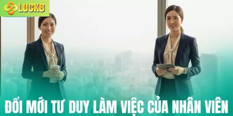 Đổi mới sản phẩm và tư duy làm việc của nhân viên